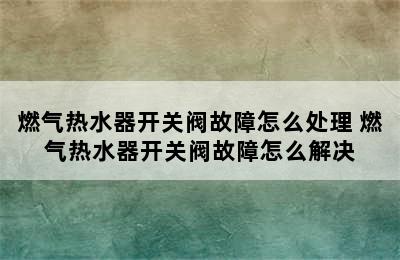 燃气热水器开关阀故障怎么处理 燃气热水器开关阀故障怎么解决